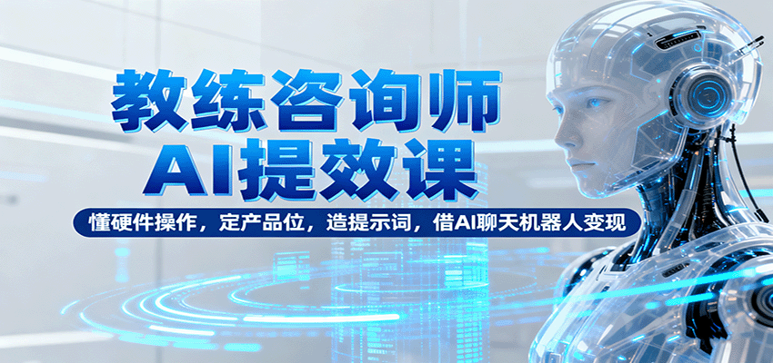 教练咨询师AI提效课：懂硬件操作，定产品位，造提示词，借AI聊天机器人变现-瀚洪创业网