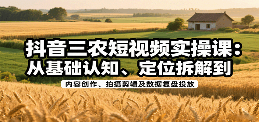 抖音三农短视频实操课：从基础认知、定位拆解到内容创作、拍摄剪辑及数据复盘投放-瀚洪创业网