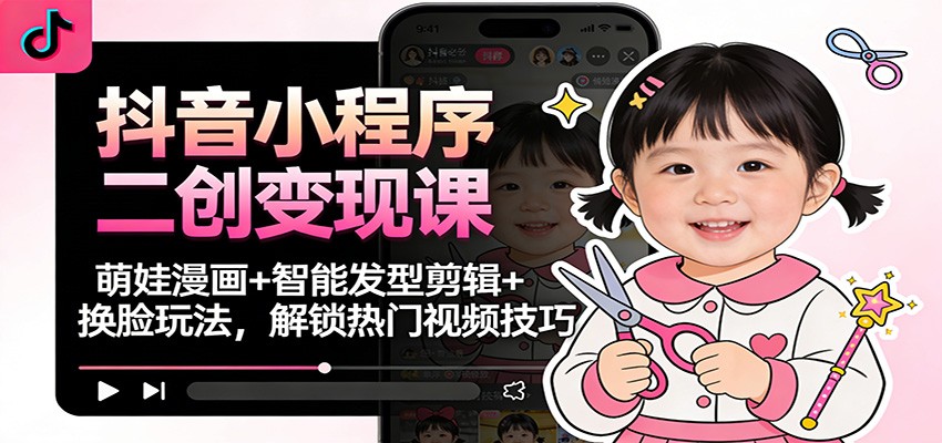 抖音小程序二创变现课：萌娃漫画+智能发型剪辑+换脸玩法，解锁热门视频技巧-瀚洪创业网