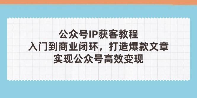 公众号IP获客教程(第3期)，从入门到商业闭环，打造爆款文章，实现公众号高效变现-瀚洪创业网