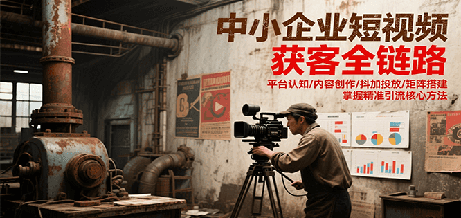 中小企业短视频获客全链路，平台认知/内容创作/抖加投放/矩阵搭建，精准引流核心方法-瀚洪创业网