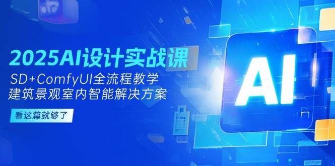 2025AI设计实战课，SD+ComfyUI全流程教学，建筑景观室内智能解决方案-瀚洪创业网