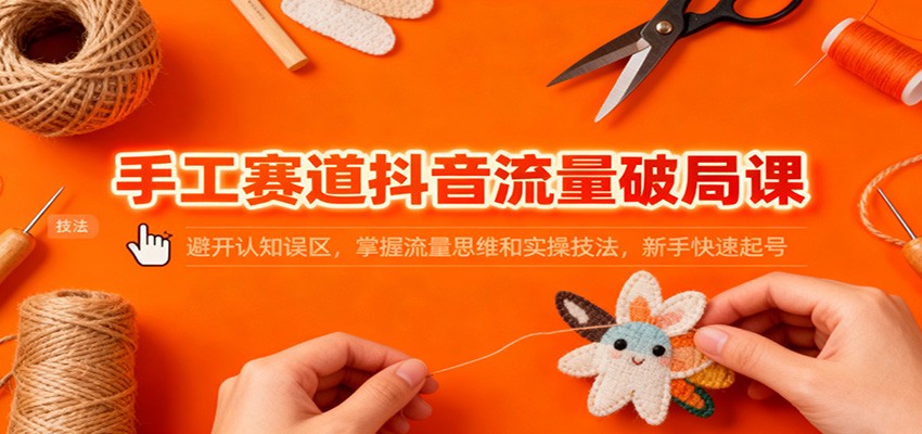 手工赛道抖音流量破局课：避开认知误区，掌握流量思维和实操技法，新手快速起号-瀚洪创业网