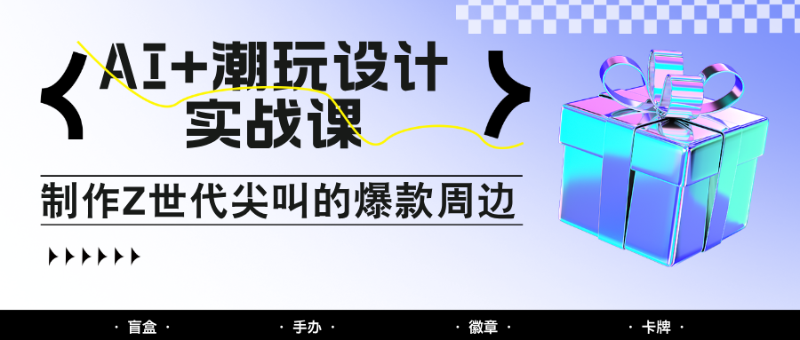AI+潮玩设计实战课：手把手教你制作Z世代尖叫的爆款周边，自媒体人必学印钞术！-瀚洪创业网