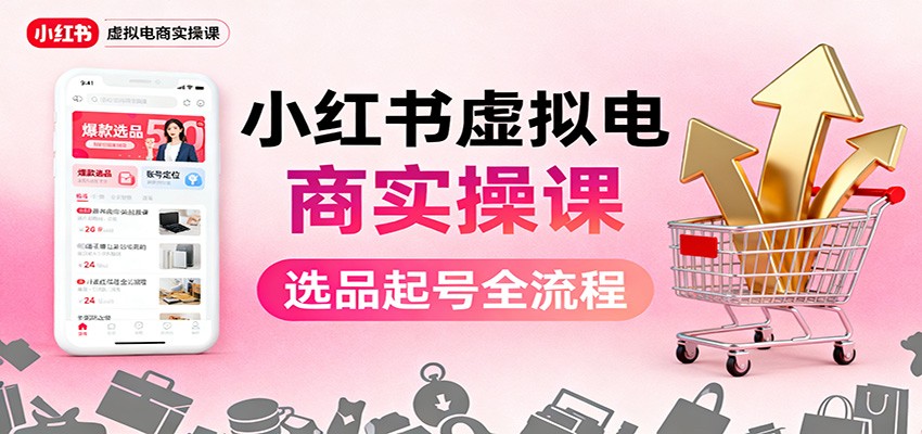 小红书虚拟电商实操课：选品起号+AI 内容创作+店铺运营+引流私域+自动化发笔记-瀚洪创业网