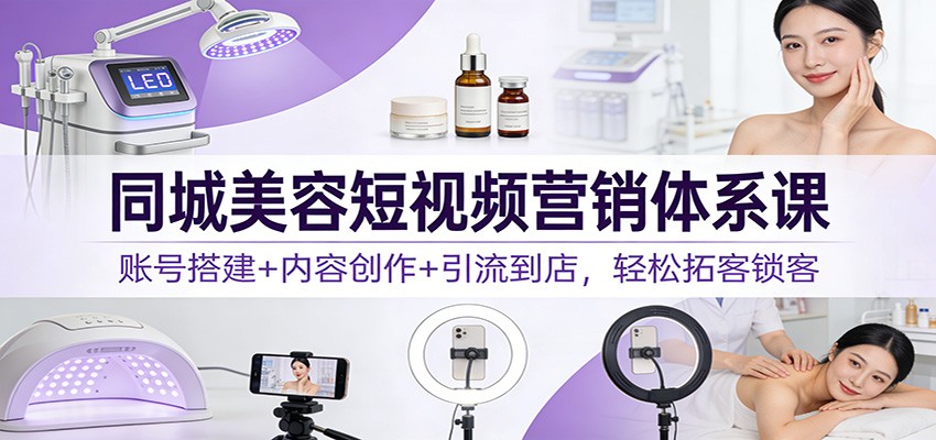 同城美容短视频营销体系课：账号搭建+内容创作+引流到店，轻松拓客锁客-瀚洪创业网