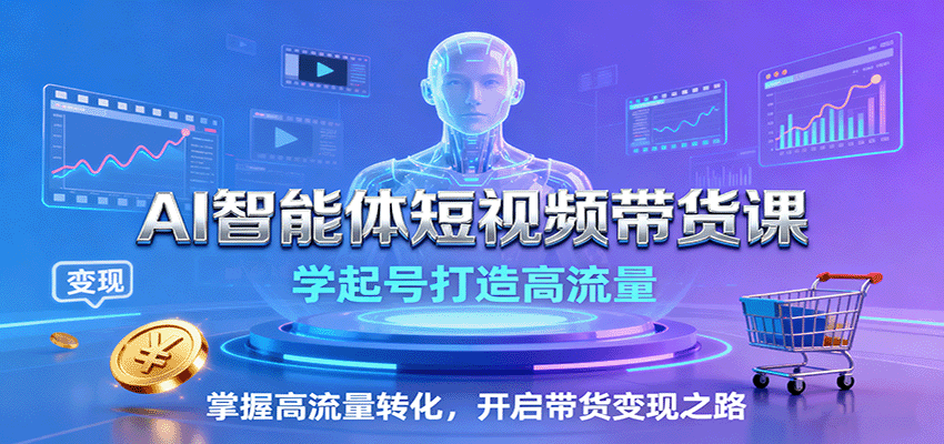 AI智能体短视频带货课：学起号打造高流量，掌握高流量转化，开启带货变现之路-瀚洪创业网