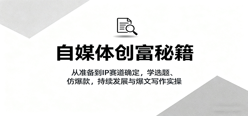 自媒体创富秘籍：从准备到IP赛道确定，学选题、仿爆款，持续发展与爆文写作实操-瀚洪创业网