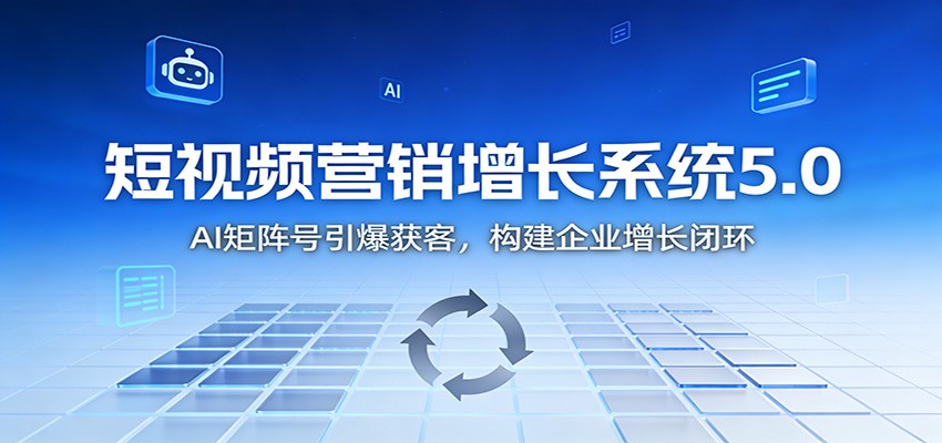 短视频营销增长系统5.0：AI 矩阵号引爆获客，构建企业增长闭环-瀚洪创业网
