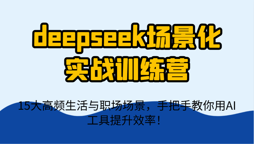 deepseek场景化实战训练营，15大高频生活与职场场景，手把手教你用AI工具提升效率！-瀚洪创业网