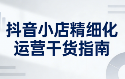 无缺·抖音店铺精细化运营干货指南新版(更新2026)-瀚洪创业网