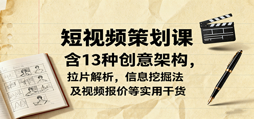 短视频策划课，含13种创意架构，拉片解析，信息挖掘法及视频报价等实用干货-瀚洪创业网