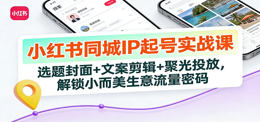 小红书同城IP起号实战课：选题封面+文案剪辑+聚光投放，解锁小而美生意流量密码-瀚洪创业网