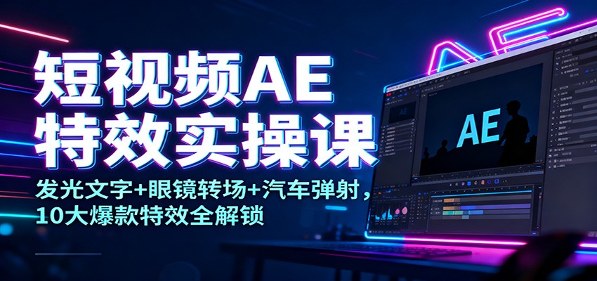 短视频AE特效实操课：发光文字+眼镜转场+汽车弹射，10大爆款特效全解锁-瀚洪创业网