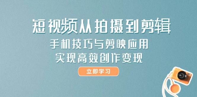 短视频从拍摄到剪辑，手机技巧与剪映应用，实现高效创作变现-瀚洪创业网