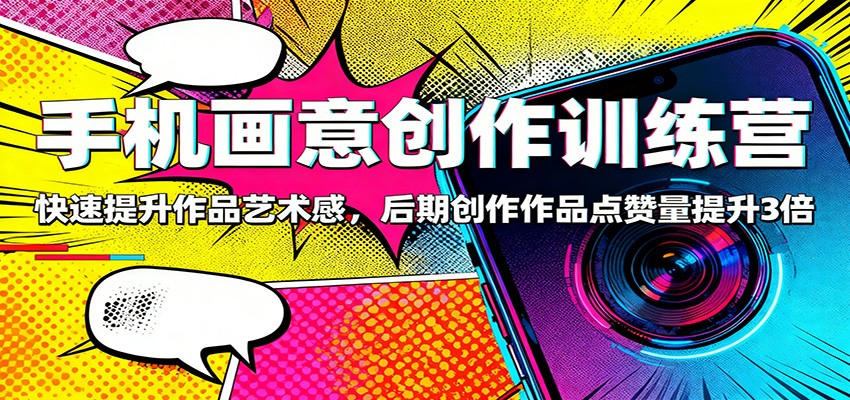 手机画意创作训练营：快速提升作品艺术感，后期创作作品点赞量提升3倍-瀚洪创业网
