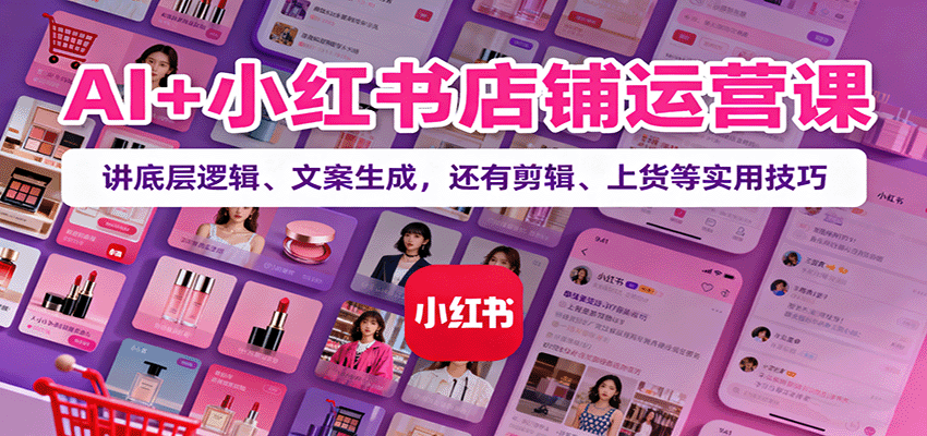 AI+小红书店铺运营课：讲底层逻辑、文案生成，还有剪辑、上货等实用技巧-瀚洪创业网