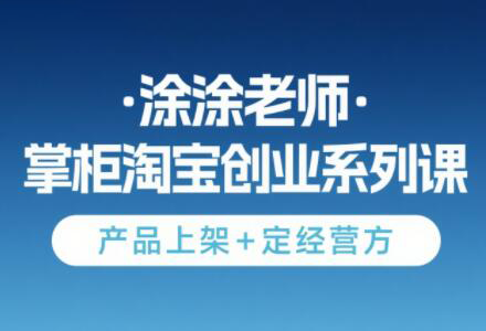 涂涂老师·淘宝无货源创业系列课(产品上架+定经营方)-瀚洪创业网