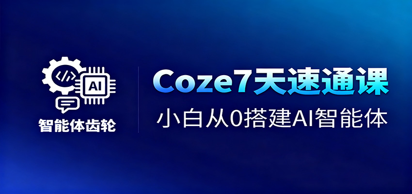 Coze7天速通课，小白从0搭建AI智能体+短视频工作流-瀚洪创业网