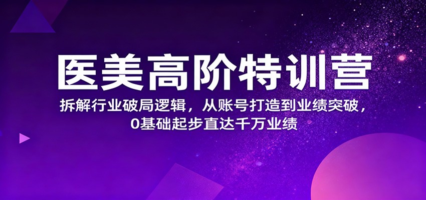 医美高阶特训营，拆解行业破局逻辑，从账号打造到业绩突破，0基础起步直达千万业绩-瀚洪创业网