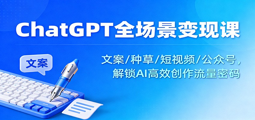 ChatGPT全场景变现课：文案/种草/短视频/公众号，解锁AI高效创作流量密码-瀚洪创业网
