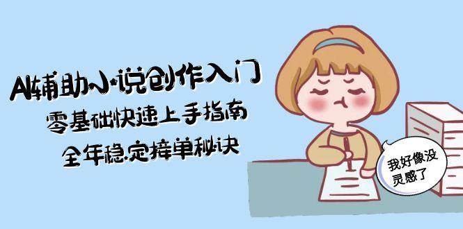 AI辅助小说创作入门，零基础快速上手指南，全年稳定接单秘诀-瀚洪创业网