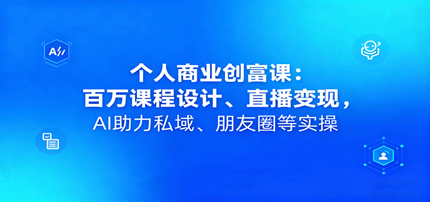 个人商业创富课：百万课程设计、直播变现，AI助力私域、朋友圈等实操-瀚洪创业网