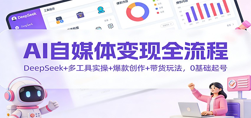 AI自媒体变现全流程：DeepSeek+多工具实操+爆款创作+带货玩法，0基础起号-瀚洪创业网