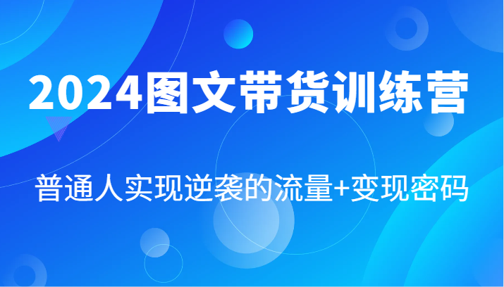 2024图文带货训练营，普通人实现逆袭的流量+变现密码(87节课)-瀚洪创业网