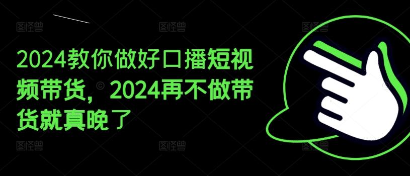 2024教你做好口播短视频带货，2024再不做带货就真晚了-瀚洪创业网