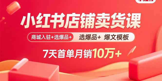 小红书店铺卖货课：商城入驻+选爆品+爆文模板，7天首单月销10万+-瀚洪创业网