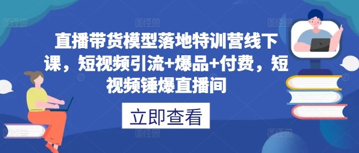 直播带货模型落地特训营线下课,短视频引流+爆品+付费,短视频锤爆直播间