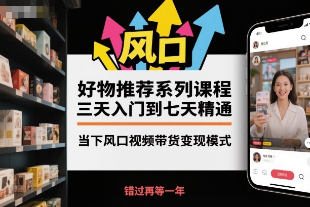 好物推荐系列课程，三天入门到七天精通，当下风口视频带货变现模式-瀚洪创业网