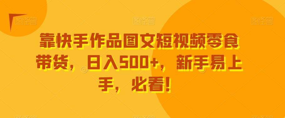 靠快手作品图文短视频零食带货，日入500+，新手易上手，必看！-瀚洪创业网