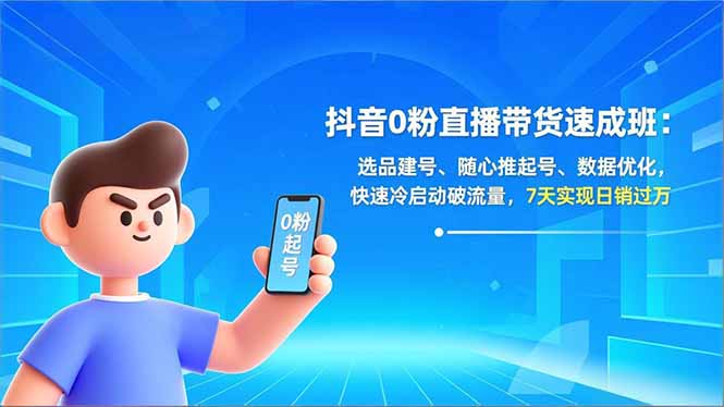 抖音0粉直播带货速成班：选品建号、随心推起号、数据优化，快速冷启动破流量，7天实现日销过万-瀚洪创业网