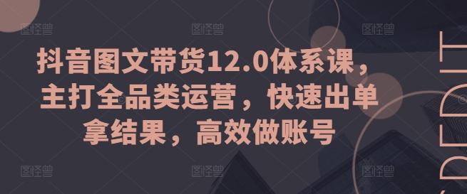 抖音图文带货12.0体系课，主打全品类运营，快速出单拿结果，高效做账号-瀚洪创业网