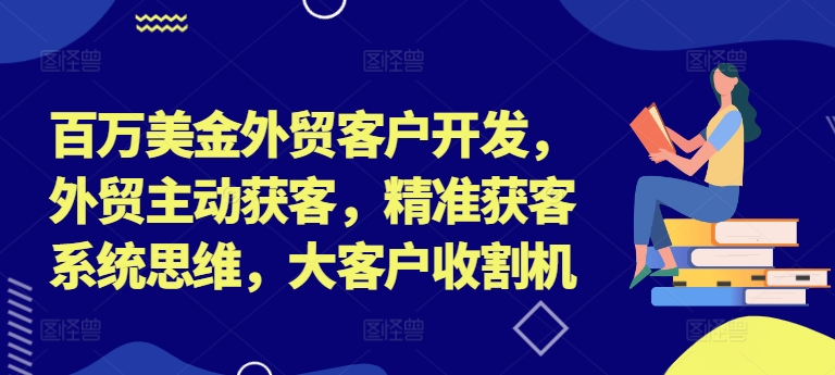 百万美金外贸客户开发，外贸主动获客，精准获客系统思维，大客户收割机-瀚洪创业网