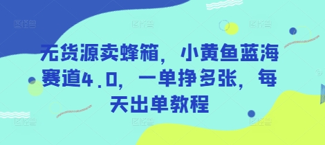 无货源卖蜂箱，小黄鱼蓝海赛道4.0，一单挣多张，每天出单教程-瀚洪创业网