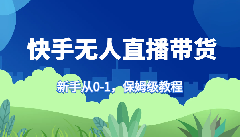 快手无人直播带货保姆级教程，新手从0-1快速学会带货-瀚洪创业网
