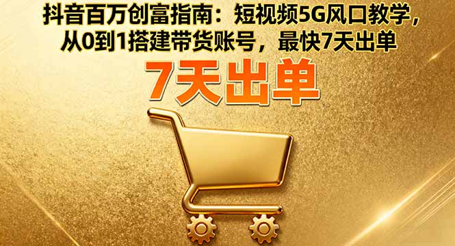 抖音百万创富指南：短视频5G风口教学，从0到1搭建带货账号，最快7天出单-瀚洪创业网