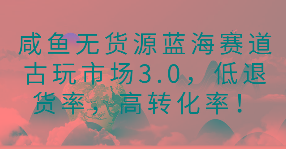 咸鱼无货源蓝海赛道古玩市场3.0，低退货率，高转化率！-瀚洪创业网