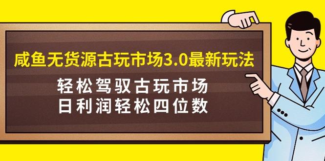 (9337期)咸鱼无货源古玩市场3.0最新玩法，轻松驾驭古玩市场，日利润轻松四位数！…-瀚洪创业网