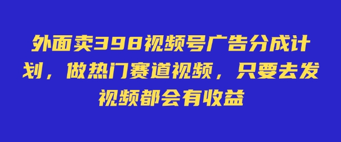 外面卖598视频号广告分成计划，不直播 不卖货 不露脸，只要去发视频都会有收益-瀚洪创业网