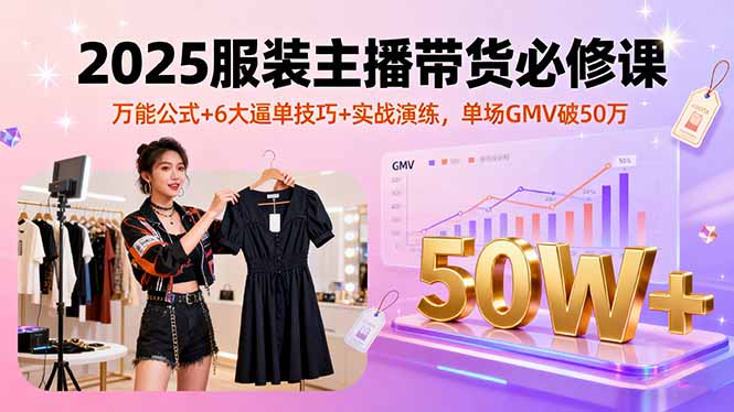 2025服装主播带货必修课，万能公式+6大逼单技巧+实战演练，单场GMV破50万-瀚洪创业网