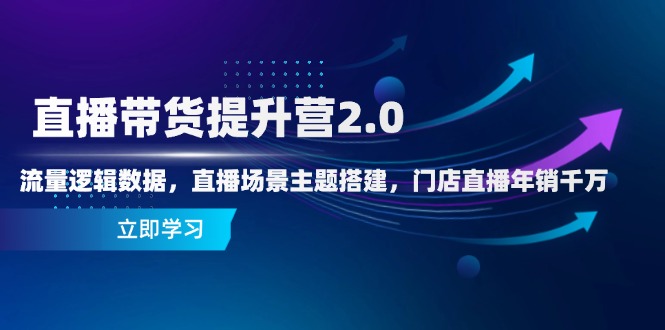 直播带货提升营2.0:流量逻辑数据,直播场景主题搭建,门店直播年销千万-瀚洪创业网