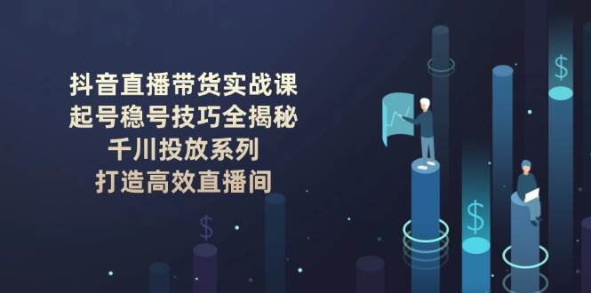 抖音直播带货实战课：起号稳号技巧全揭秘, 千川投放系列, 打造高效直播间-瀚洪创业网