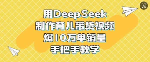 用DeepSeek制作育儿带货视频，爆10W单销量，手把手教学-瀚洪创业网