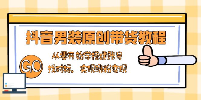 抖音男装原创带货教程：从零开始学搭建账号，找对标，实现涨粉变现-瀚洪创业网