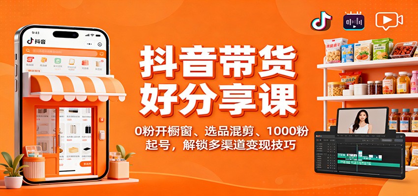 抖音带货好物分享课：0粉开橱窗、选品混剪、1000粉起号，解锁多渠道变现技巧-瀚洪创业网