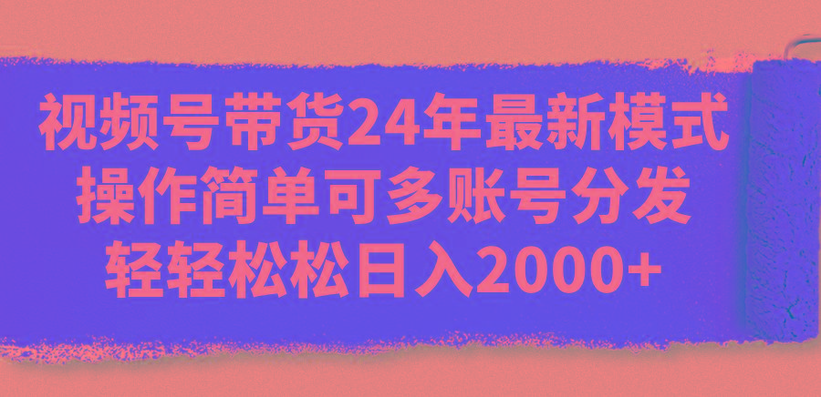 视频号带货24年最新模式，操作简单可多账号分发，轻轻松松日入2000+-瀚洪创业网